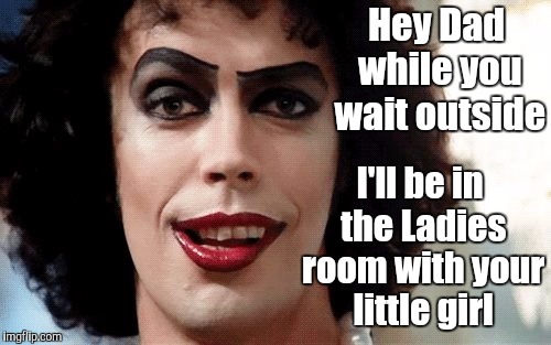 Not in North Carolina | Hey Dad while you wait outside; I'll be in the Ladies room with your little girl | image tagged in rocky horror,transgender,lgbt,gay,funny | made w/ Imgflip meme maker