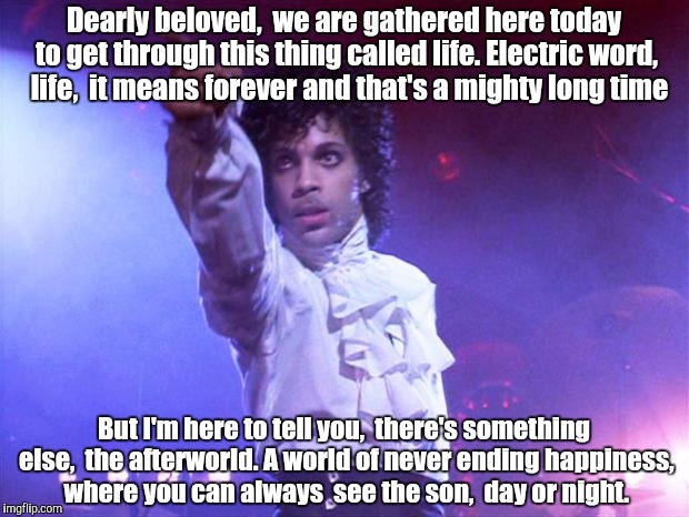 Rip Prince | Dearly beloved,  we are gathered here today to get through this thing called life. Electric word,  life,  it means forever and that's a mighty long time; But I'm here to tell you,  there's something else,  the afterworld. A world of never ending happiness,  where you can always  see the son,  day or night. | image tagged in prince | made w/ Imgflip meme maker