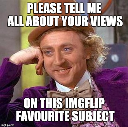 Creepy Condescending Wonka Meme | PLEASE TELL ME ALL ABOUT YOUR VIEWS ON THIS IMGFLIP FAVOURITE SUBJECT | image tagged in memes,creepy condescending wonka | made w/ Imgflip meme maker