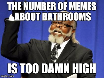 anyone else bored with the who pees where arguments all over img flip? | THE NUMBER OF MEMES ABOUT BATHROOMS; IS TOO DAMN HIGH | image tagged in memes,too damn high | made w/ Imgflip meme maker