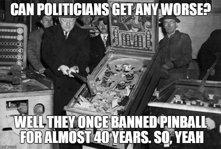 Pinball Banned | CAN POLITICIANS GET ANY WORSE? WELL THEY ONCE BANNED PINBALL FOR ALMOST 40 YEARS. SO, YEAH | image tagged in politics,pinball,banned,politicians worst,any worse | made w/ Imgflip meme maker