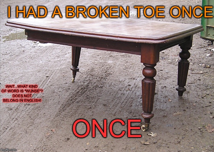 I HAD A BROKEN TOE ONCE ONCE WAIT...WHAT KIND OF WORD IS "WUNSE"? DOES NOT BELONG IN ENGLISH! | made w/ Imgflip meme maker
