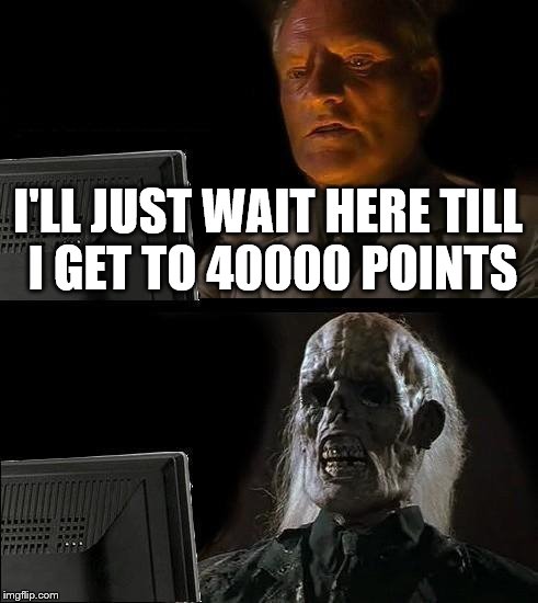 The struggle is real...... | I'LL JUST WAIT HERE TILL I GET TO 40000 POINTS | image tagged in memes,ill just wait here,points | made w/ Imgflip meme maker