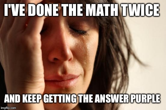 First World Problems Meme | I'VE DONE THE MATH TWICE AND KEEP GETTING THE ANSWER PURPLE | image tagged in memes,first world problems | made w/ Imgflip meme maker