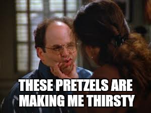 THESE PRETZELS ARE MAKING ME THIRSTY | image tagged in memes | made w/ Imgflip meme maker