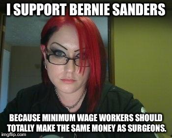 Funny jokes | I SUPPORT BERNIE SANDERS; BECAUSE MINIMUM WAGE WORKERS SHOULD TOTALLY MAKE THE SAME MONEY AS SURGEONS. | image tagged in gothic geek | made w/ Imgflip meme maker