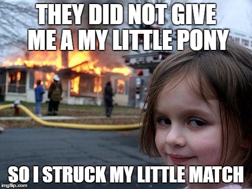 Disaster Girl | THEY DID NOT GIVE ME A MY LITTLE PONY; SO I STRUCK MY LITTLE MATCH | image tagged in memes,disaster girl | made w/ Imgflip meme maker