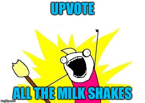 X All The Y Meme | UPVOTE ALL THE MILK SHAKES | image tagged in memes,x all the y | made w/ Imgflip meme maker