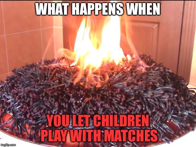 WHAT HAPPENS WHEN; YOU LET CHILDREN PLAY WITH MATCHES | image tagged in matches | made w/ Imgflip meme maker