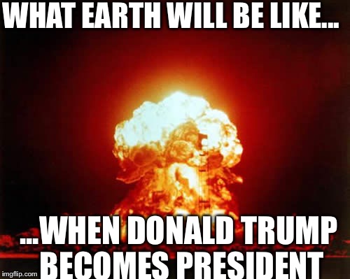 Nuclear Explosion | WHAT EARTH WILL BE LIKE... ...WHEN DONALD TRUMP BECOMES PRESIDENT | image tagged in memes,nuclear explosion,president,fallout,trump,donald trump | made w/ Imgflip meme maker
