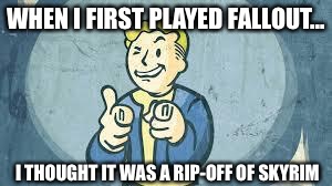 fallout | WHEN I FIRST PLAYED FALLOUT... I THOUGHT IT WAS A RIP-OFF OF SKYRIM | image tagged in fallout | made w/ Imgflip meme maker