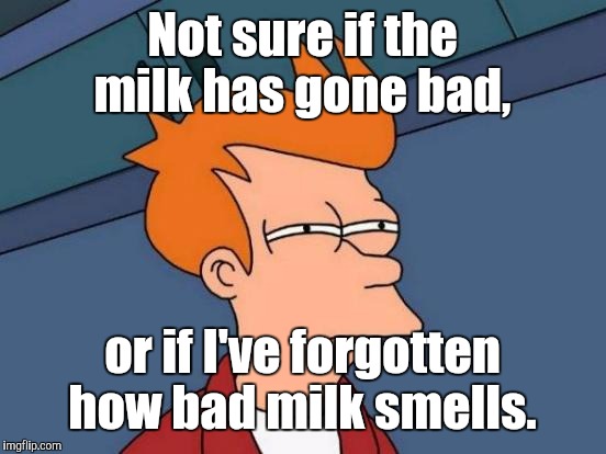 Futurama Fry Meme | Not sure if the milk has gone bad, or if I've forgotten how bad milk smells. | image tagged in memes,futurama fry | made w/ Imgflip meme maker