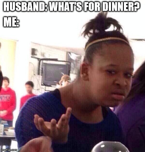 Black Girl Wat | HUSBAND: WHAT'S FOR DINNER? ME: | image tagged in memes,black girl wat | made w/ Imgflip meme maker