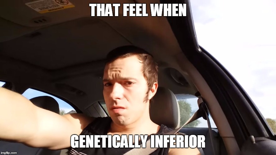 THAT FEEL WHEN; GENETICALLY INFERIOR | image tagged in alex layko | made w/ Imgflip meme maker