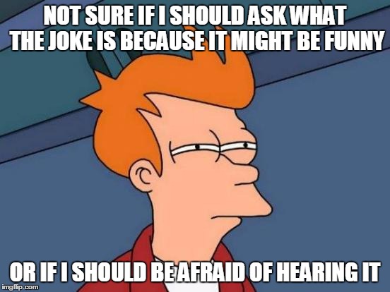 Futurama Fry Meme | NOT SURE IF I SHOULD ASK WHAT THE JOKE IS BECAUSE IT MIGHT BE FUNNY OR IF I SHOULD BE AFRAID OF HEARING IT | image tagged in memes,futurama fry | made w/ Imgflip meme maker