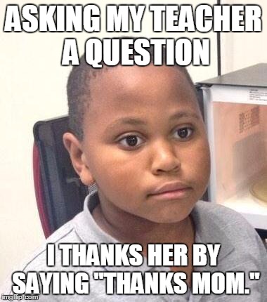 Minor Mistake Marvin | ASKING MY TEACHER A QUESTION; I THANKS HER BY SAYING "THANKS MOM." | image tagged in memes,minor mistake marvin | made w/ Imgflip meme maker