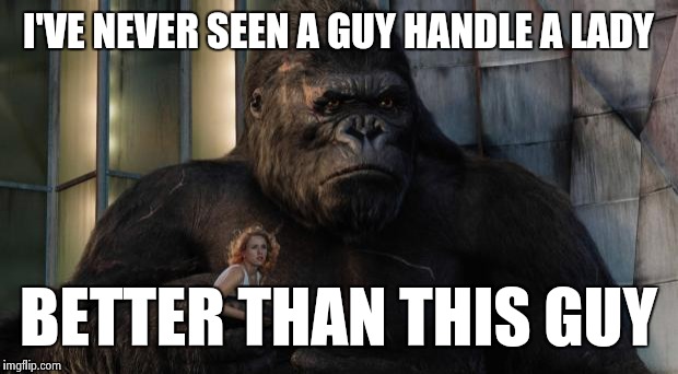 King kong | I'VE NEVER SEEN A GUY HANDLE A LADY; BETTER THAN THIS GUY | image tagged in king kong | made w/ Imgflip meme maker