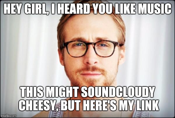 A Friend Of Mine Basically Had A Guy Come Up To Her And Say... | HEY GIRL, I HEARD YOU LIKE MUSIC; THIS MIGHT SOUNDCLOUDY CHEESY, BUT HERE'S MY LINK | image tagged in hey girl,cheesy,soundcloud,music | made w/ Imgflip meme maker