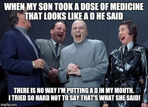 Laughing Villains Meme | WHEN MY SON TOOK A DOSE OF MEDICINE THAT LOOKS LIKE A D HE SAID; THERE IS NO WAY I'M PUTTING A D IN MY MOUTH. I TRIED SO HARD NOT TO SAY THAT'S WHAT SHE SAID! | image tagged in memes,laughing villains | made w/ Imgflip meme maker