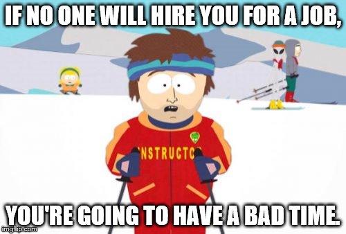 Super Cool Ski Instructor Meme | IF NO ONE WILL HIRE YOU FOR A JOB, YOU'RE GOING TO HAVE A BAD TIME. | image tagged in memes,super cool ski instructor | made w/ Imgflip meme maker