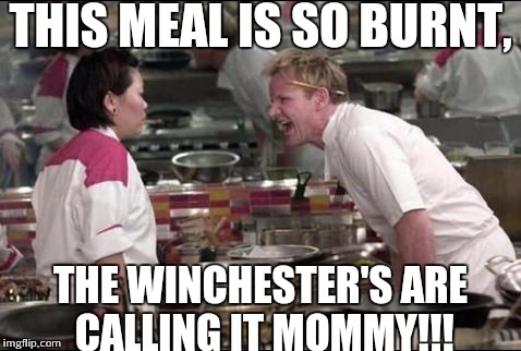 hells kitchen meme | THIS MEAL IS SO BURNT, THE WINCHESTER'S ARE CALLING IT MOMMY!!! | image tagged in hells kitchen meme | made w/ Imgflip meme maker