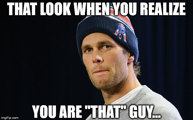 THAT LOOK WHEN YOU REALIZE; YOU ARE "THAT" GUY... | image tagged in tom brady | made w/ Imgflip meme maker