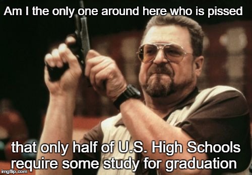 Am I The Only One Around Here | Am I the only one around here who is pissed; that only half of U.S. High Schools require some study for graduation | image tagged in memes,am i the only one around here,big lebowski | made w/ Imgflip meme maker