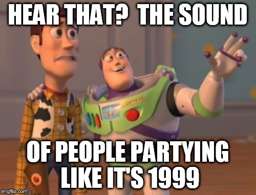 X, X Everywhere | HEAR THAT?  THE SOUND; OF PEOPLE PARTYING LIKE IT'S 1999 | image tagged in memes,x x everywhere | made w/ Imgflip meme maker