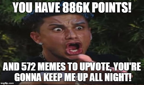 YOU HAVE 886K POINTS! AND 572 MEMES TO UPVOTE, YOU'RE GONNA KEEP ME UP ALL NIGHT! | made w/ Imgflip meme maker