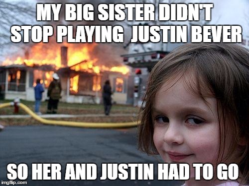 Disaster Girl | MY BIG SISTER DIDN'T STOP PLAYING  JUSTIN BEVER; SO HER AND JUSTIN HAD TO GO | image tagged in memes,disaster girl | made w/ Imgflip meme maker