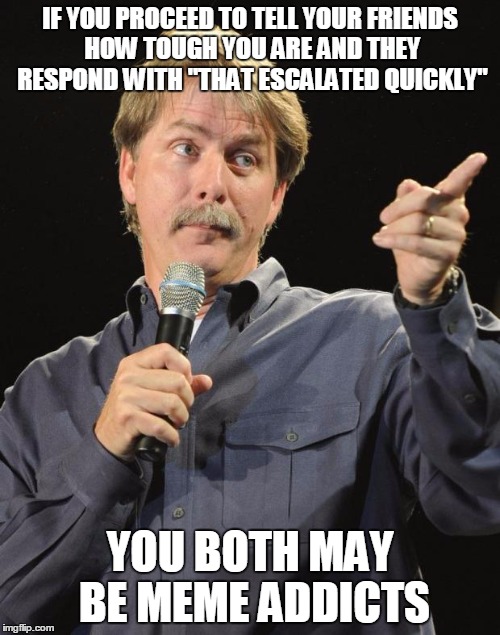 Jeff Foxworthy | IF YOU PROCEED TO TELL YOUR FRIENDS HOW TOUGH YOU ARE AND THEY RESPOND WITH "THAT ESCALATED QUICKLY"; YOU BOTH MAY BE MEME ADDICTS | image tagged in jeff foxworthy | made w/ Imgflip meme maker