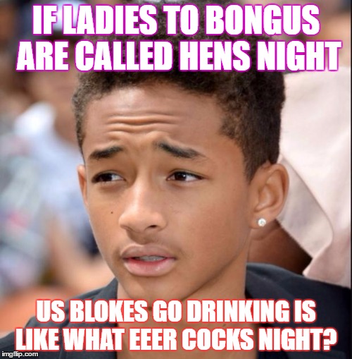 Jaden smith | IF LADIES TO BONGUS ARE CALLED HENS NIGHT; US BLOKES GO DRINKING IS LIKE WHAT EEER COCKS NIGHT? | image tagged in jaden smith | made w/ Imgflip meme maker