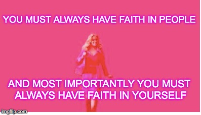 Legally Blonde | YOU MUST ALWAYS HAVE FAITH IN PEOPLE; AND MOST IMPORTANTLY YOU MUST ALWAYS HAVE FAITH IN YOURSELF | image tagged in girl | made w/ Imgflip meme maker