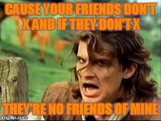 Safety dance #2 | CAUSE YOUR FRIENDS DON'T X AND IF THEY DON'T X; THEY'RE NO FRIENDS OF MINE | image tagged in safety dance 2 | made w/ Imgflip meme maker