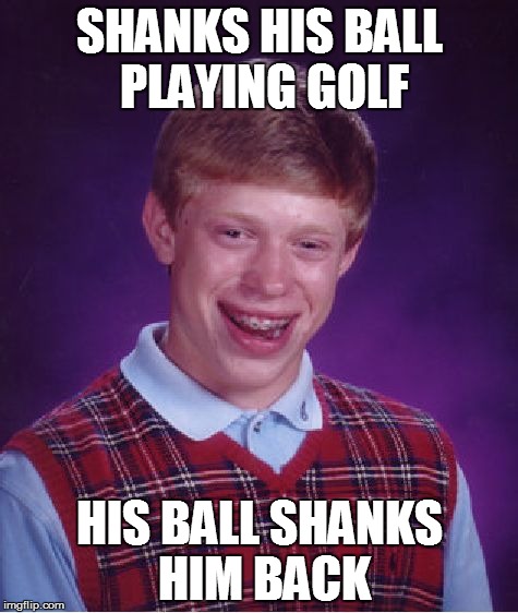 Bad Luck Brian Meme | SHANKS HIS BALL PLAYING GOLF; HIS BALL SHANKS HIM BACK | image tagged in memes,bad luck brian | made w/ Imgflip meme maker