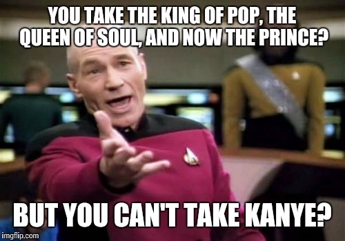 Picard Wtf | YOU TAKE THE KING OF POP, THE QUEEN OF SOUL, AND NOW THE PRINCE? BUT YOU CAN'T TAKE KANYE? | image tagged in memes,picard wtf | made w/ Imgflip meme maker