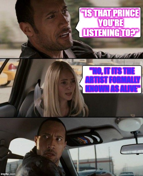 The Rock Driving | "IS THAT PRINCE YOU'RE LISTENING TO?"; "NO, IT ITS THE ARTIST FORMALLY KNOWN AS ALIVE" | image tagged in memes,the rock driving | made w/ Imgflip meme maker