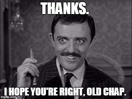 Gomez Addams | THANKS. I HOPE YOU'RE RIGHT, OLD CHAP. | image tagged in gomez addams | made w/ Imgflip meme maker