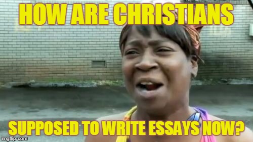 Ain't Nobody Got Time For That Meme | HOW ARE CHRISTIANS SUPPOSED TO WRITE ESSAYS NOW? | image tagged in memes,aint nobody got time for that | made w/ Imgflip meme maker