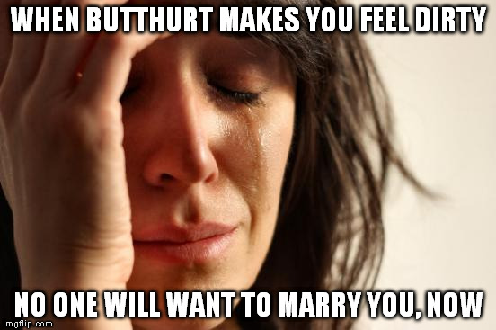 First World Problems Meme | WHEN BUTTHURT MAKES YOU FEEL DIRTY NO ONE WILL WANT TO MARRY YOU, NOW | image tagged in memes,first world problems,butthurt,butt hurt,right wing,trumphole | made w/ Imgflip meme maker