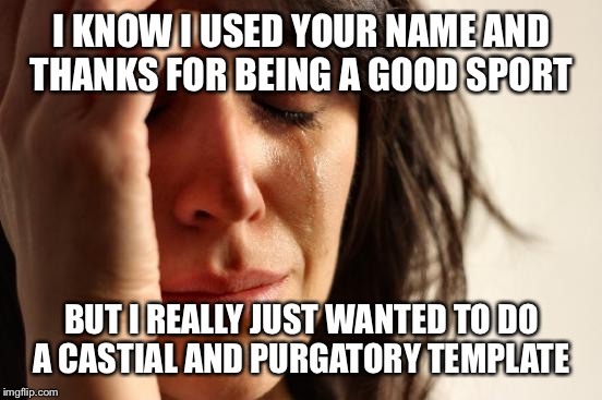 First World Problems Meme | I KNOW I USED YOUR NAME AND THANKS FOR BEING A GOOD SPORT BUT I REALLY JUST WANTED TO DO A CASTIAL AND PURGATORY TEMPLATE | image tagged in memes,first world problems | made w/ Imgflip meme maker