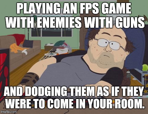 RPG Fan Meme | PLAYING AN FPS GAME WITH ENEMIES WITH GUNS; AND DODGING THEM AS IF THEY WERE TO COME IN YOUR ROOM. | image tagged in memes,rpg fan | made w/ Imgflip meme maker