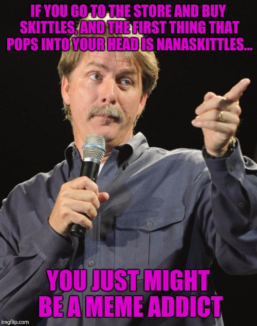 Jeff Foxworthy | IF YOU GO TO THE STORE AND BUY SKITTLES, AND THE FIRST THING THAT POPS INTO YOUR HEAD IS NANASKITTLES... YOU JUST MIGHT BE A MEME ADDICT | image tagged in jeff foxworthy | made w/ Imgflip meme maker