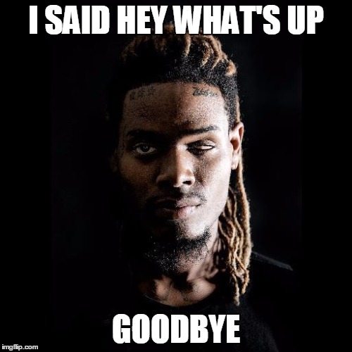 Fetty Wap | I SAID HEY WHAT'S UP; GOODBYE | image tagged in fetty wap | made w/ Imgflip meme maker