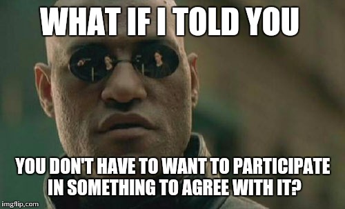 Matrix Morpheus Meme | WHAT IF I TOLD YOU YOU DON'T HAVE TO WANT TO PARTICIPATE IN SOMETHING TO AGREE WITH IT? | image tagged in memes,matrix morpheus | made w/ Imgflip meme maker