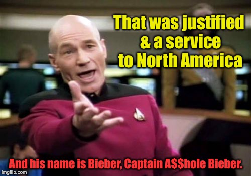 Picard Wtf Meme | That was justified & a service to North America And his name is Bieber, Captain A$$hole Bieber. | image tagged in memes,picard wtf | made w/ Imgflip meme maker