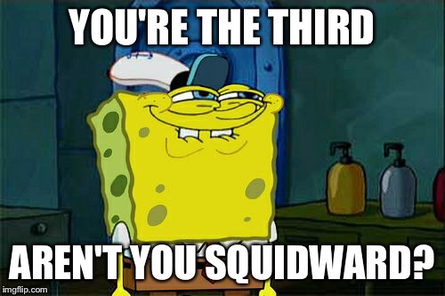 Don't You Squidward Meme | YOU'RE THE THIRD AREN'T YOU SQUIDWARD? | image tagged in memes,dont you squidward | made w/ Imgflip meme maker