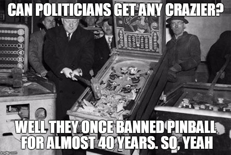 Crazy Politicians | CAN POLITICIANS GET ANY CRAZIER? WELL THEY ONCE BANNED PINBALL FOR ALMOST 40 YEARS. SO, YEAH | image tagged in crazy,stupid laws,politicians,politics,pinball,banned | made w/ Imgflip meme maker
