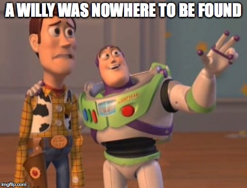 X, X Everywhere Meme | A WILLY WAS NOWHERE TO BE FOUND | image tagged in memes,x x everywhere | made w/ Imgflip meme maker