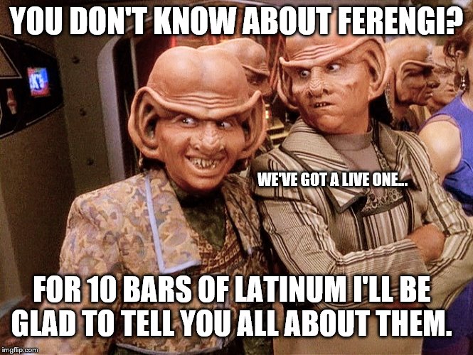 Ferengi 102 | YOU DON'T KNOW ABOUT FERENGI? WE'VE GOT A LIVE ONE... FOR 10 BARS OF LATINUM I'LL BE GLAD TO TELL YOU ALL ABOUT THEM. | image tagged in ferengi 102 | made w/ Imgflip meme maker